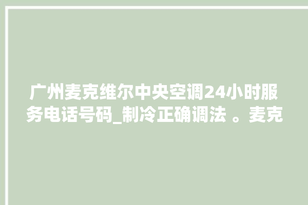 广州麦克维尔中央空调24小时服务电话号码_制冷正确调法 。麦克