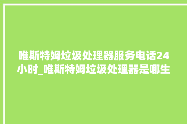 唯斯特姆垃圾处理器服务电话24小时_唯斯特姆垃圾处理器是哪生产的 。斯特