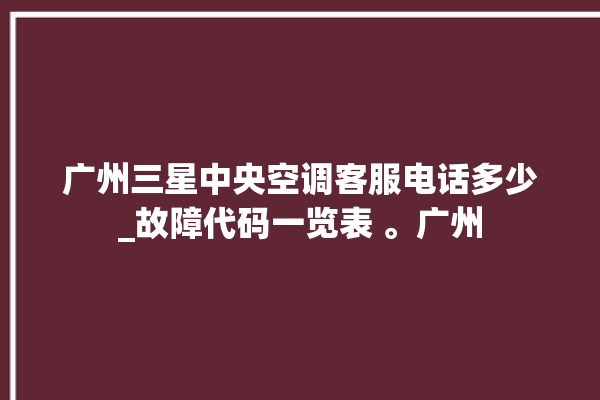 广州三星中央空调客服电话多少_故障代码一览表 。广州