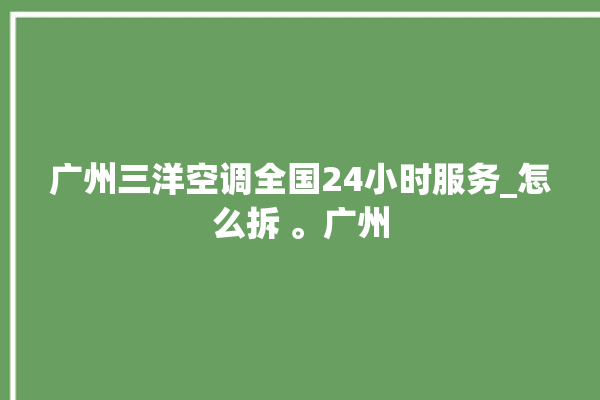 广州三洋空调全国24小时服务_怎么拆 。广州