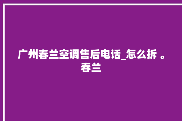 广州春兰空调售后电话_怎么拆 。春兰