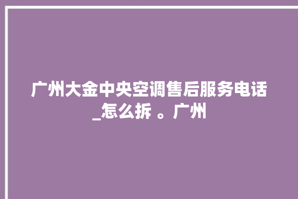 广州大金中央空调售后服务电话_怎么拆 。广州