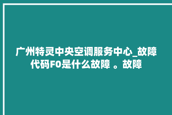 广州特灵中央空调服务中心_故障代码F0是什么故障 。故障