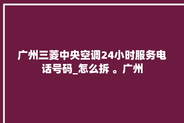 广州三菱中央空调24小时服务电话号码_怎么拆 。广州