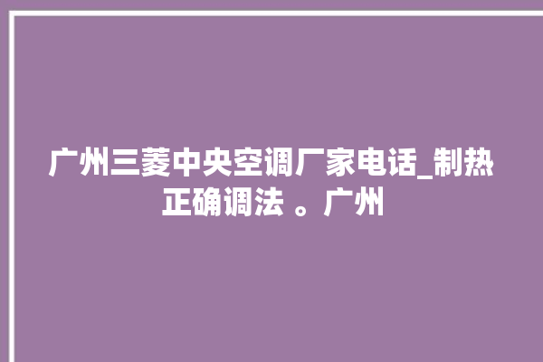 广州三菱中央空调厂家电话_制热正确调法 。广州