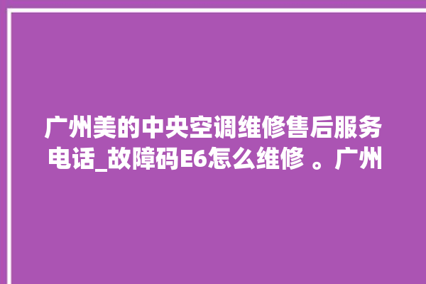 广州美的中央空调维修售后服务电话_故障码E6怎么维修 。广州