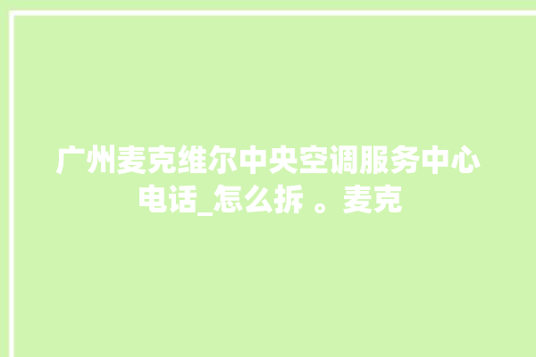 广州麦克维尔中央空调服务中心电话_怎么拆 。麦克