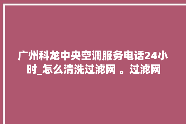 广州科龙中央空调服务电话24小时_怎么清洗过滤网 。过滤网