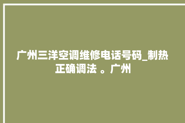 广州三洋空调维修电话号码_制热正确调法 。广州