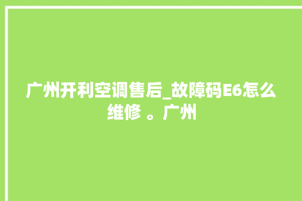 广州开利空调售后_故障码E6怎么维修 。广州