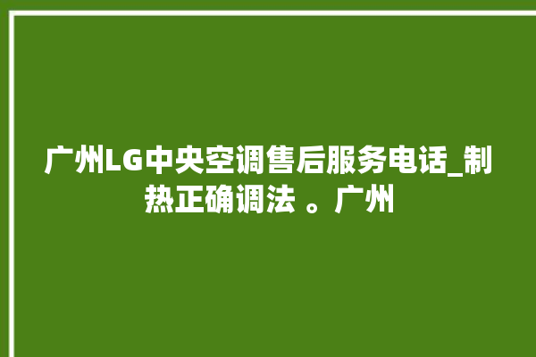 广州LG中央空调售后服务电话_制热正确调法 。广州