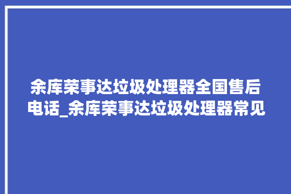 余库荣事达垃圾处理器全国售后电话_余库荣事达垃圾处理器常见故障 。处理器