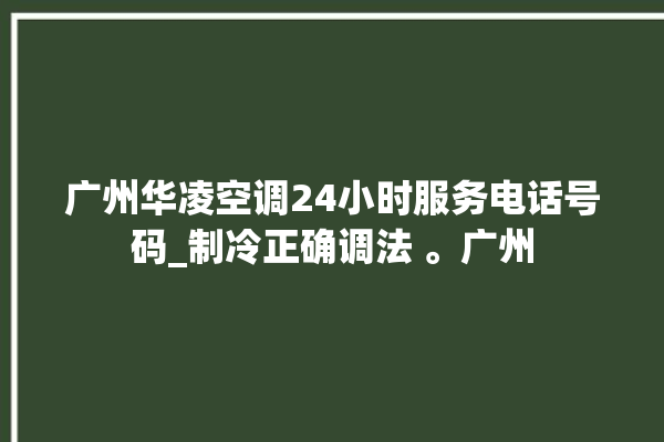 广州华凌空调24小时服务电话号码_制冷正确调法 。广州