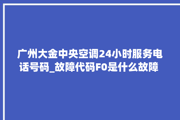 广州大金中央空调24小时服务电话号码_故障代码F0是什么故障 。故障