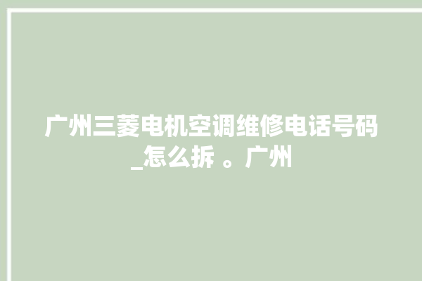 广州三菱电机空调维修电话号码_怎么拆 。广州