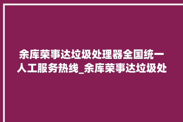 余库荣事达垃圾处理器全国统一人工服务热线_余库荣事达垃圾处理器常见故障 。处理器