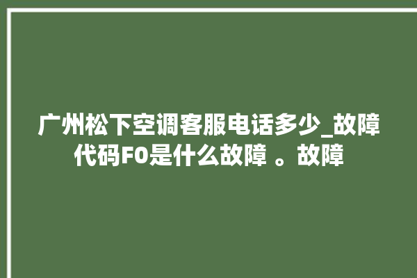 广州松下空调客服电话多少_故障代码F0是什么故障 。故障