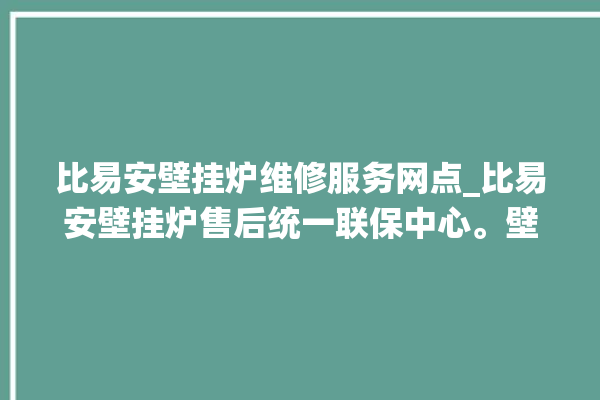 比易安壁挂炉维修服务网点_比易安壁挂炉售后统一联保中心。壁挂炉_售后