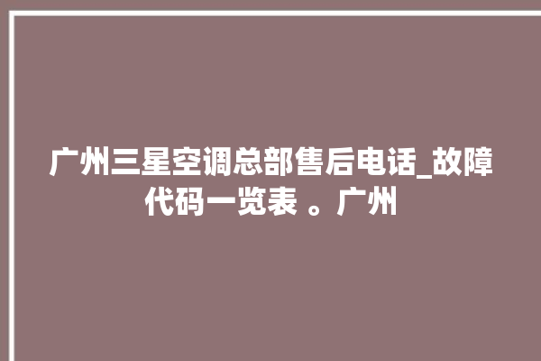 广州三星空调总部售后电话_故障代码一览表 。广州