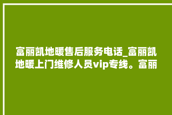 富丽凯地暖售后服务电话_富丽凯地暖上门维修人员vip专线。富丽_地暖