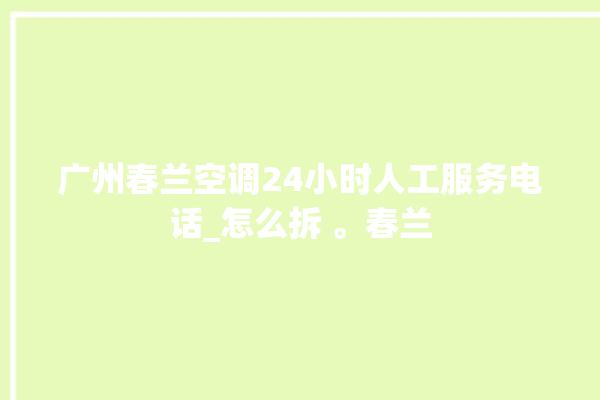 广州春兰空调24小时人工服务电话_怎么拆 。春兰