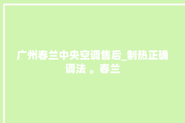 广州春兰中央空调售后_制热正确调法 。春兰