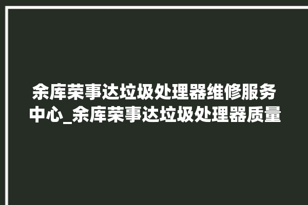 余库荣事达垃圾处理器维修服务中心_余库荣事达垃圾处理器质量怎样 。处理器