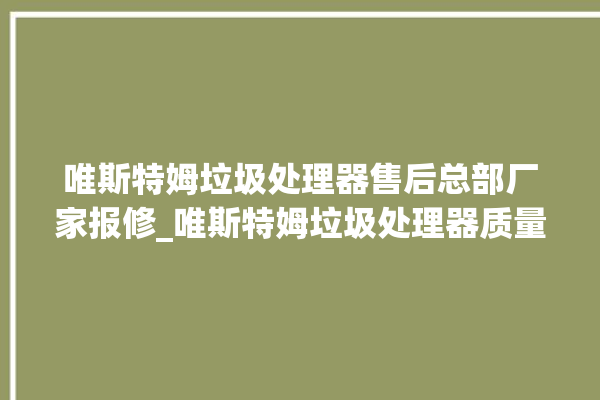 唯斯特姆垃圾处理器售后总部厂家报修_唯斯特姆垃圾处理器质量怎样 。斯特