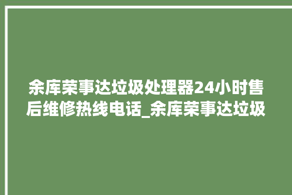 余库荣事达垃圾处理器24小时售后维修热线电话_余库荣事达垃圾处理器是几线品牌 。处理器