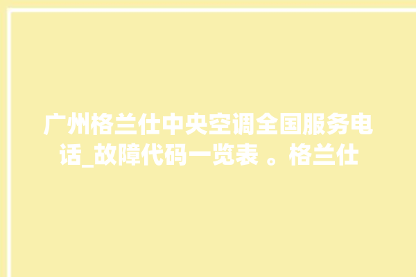 广州格兰仕中央空调全国服务电话_故障代码一览表 。格兰仕