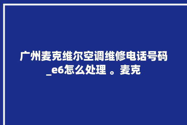 广州麦克维尔空调维修电话号码_e6怎么处理 。麦克