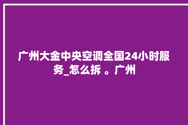 广州大金中央空调全国24小时服务_怎么拆 。广州