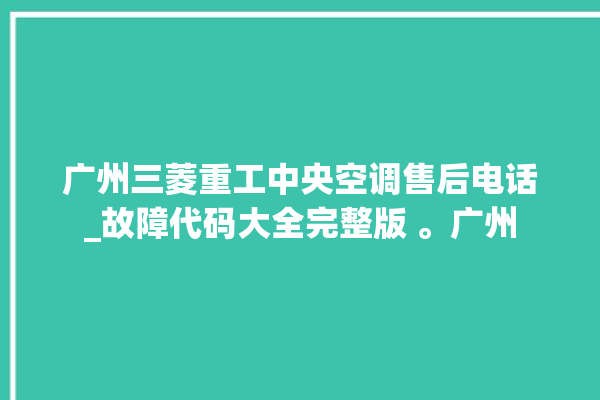 广州三菱重工中央空调售后电话_故障代码大全完整版 。广州