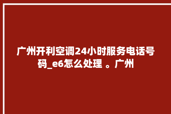 广州开利空调24小时服务电话号码_e6怎么处理 。广州