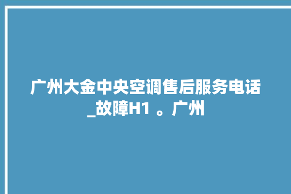 广州大金中央空调售后服务电话_故障H1 。广州