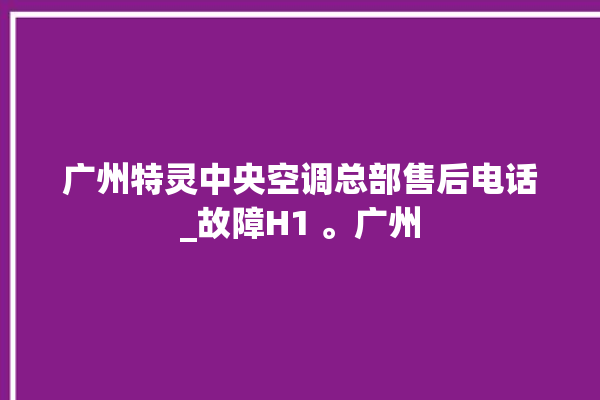 广州特灵中央空调总部售后电话_故障H1 。广州