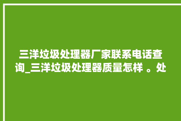 三洋垃圾处理器厂家联系电话查询_三洋垃圾处理器质量怎样 。处理器