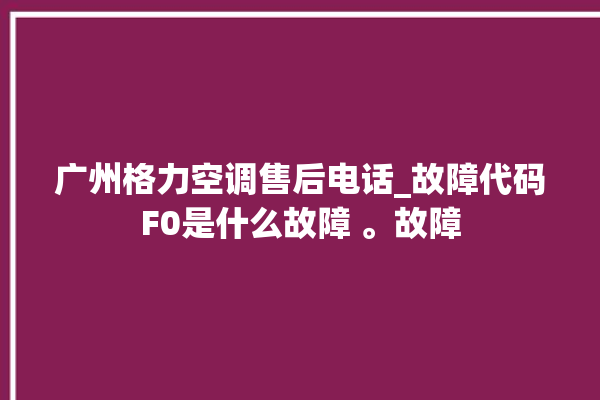 广州格力空调售后电话_故障代码F0是什么故障 。故障