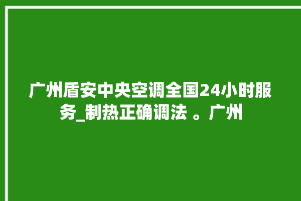 广州盾安中央空调全国24小时服务_制热正确调法 。广州