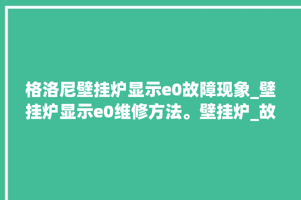 格洛尼壁挂炉显示e0故障现象_壁挂炉显示e0维修方法。壁挂炉_故障