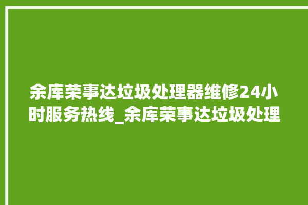 余库荣事达垃圾处理器维修24小时服务热线_余库荣事达垃圾处理器常见故障 。处理器