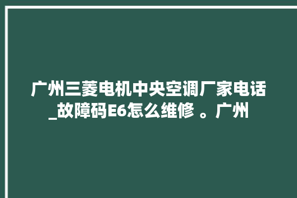 广州三菱电机中央空调厂家电话_故障码E6怎么维修 。广州