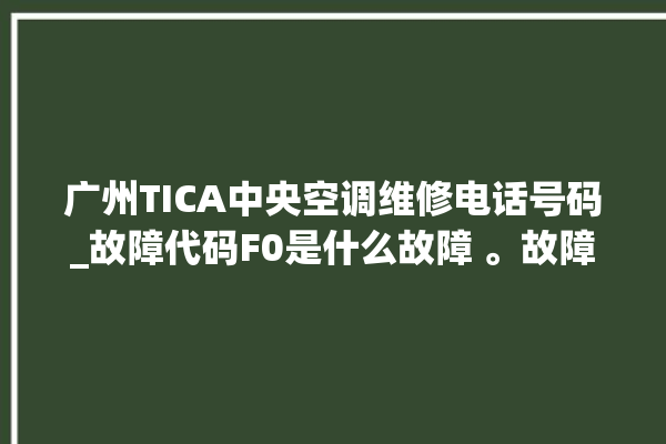 广州TICA中央空调维修电话号码_故障代码F0是什么故障 。故障