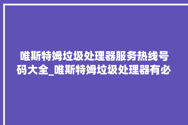 唯斯特姆垃圾处理器服务热线号码大全_唯斯特姆垃圾处理器有必要买吗 。斯特