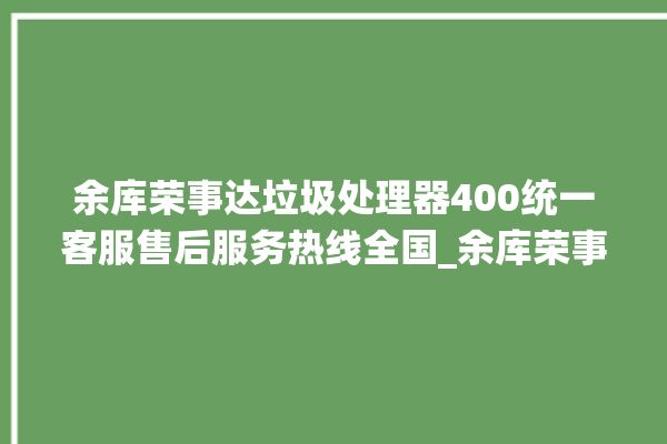 余库荣事达垃圾处理器400统一客服售后服务热线全国_余库荣事达垃圾处理器复位开关在哪里 。处理器