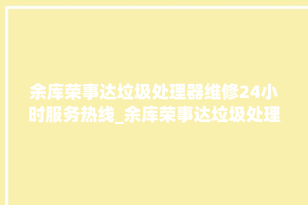 余库荣事达垃圾处理器维修24小时服务热线_余库荣事达垃圾处理器忽然不转了 。处理器