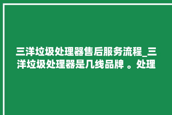 三洋垃圾处理器售后服务流程_三洋垃圾处理器是几线品牌 。处理器