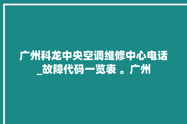 广州科龙中央空调维修中心电话_故障代码一览表 。广州