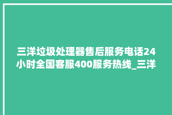 三洋垃圾处理器售后服务电话24小时全国客服400服务热线_三洋垃圾处理器价格是多少钱 。处理器