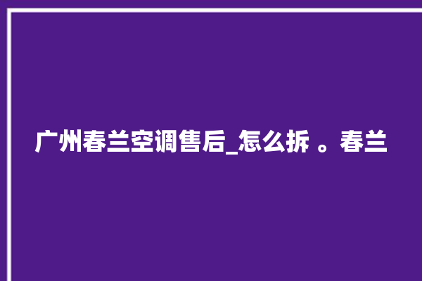 广州春兰空调售后_怎么拆 。春兰